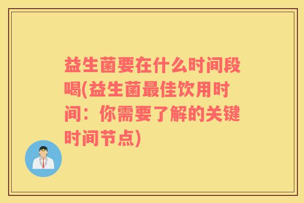 益生菌要在什么时间段喝(益生菌最佳饮用时间：你需要了解的关键时间节点)