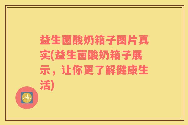 益生菌酸奶箱子图片真实(益生菌酸奶箱子展示，让你更了解健康生活)