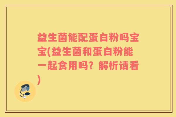 益生菌能配蛋白粉吗宝宝(益生菌和蛋白粉能一起食用吗？解析请看)