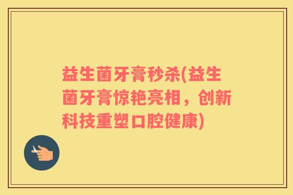 益生菌牙膏秒杀(益生菌牙膏惊艳亮相，创新科技重塑口腔健康)