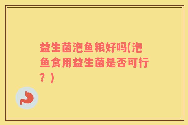 益生菌泡鱼粮好吗(泡鱼食用益生菌是否可行？)