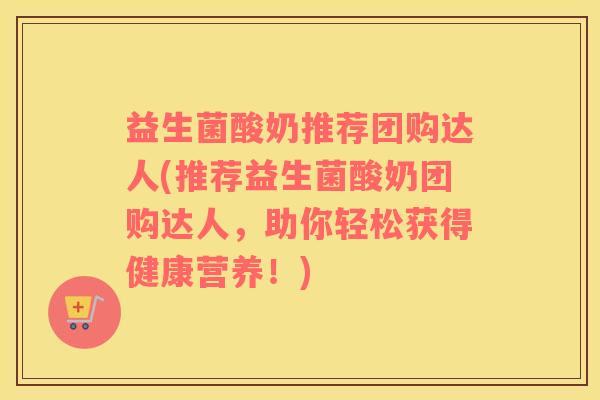益生菌酸奶推荐团购达人(推荐益生菌酸奶团购达人，助你轻松获得健康营养！)