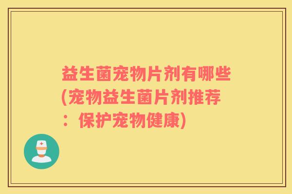 益生菌宠物片剂有哪些(宠物益生菌片剂推荐：保护宠物健康)