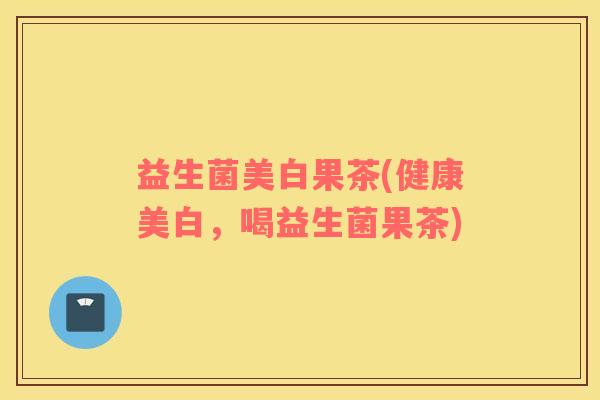 益生菌美白果茶(健康美白，喝益生菌果茶)