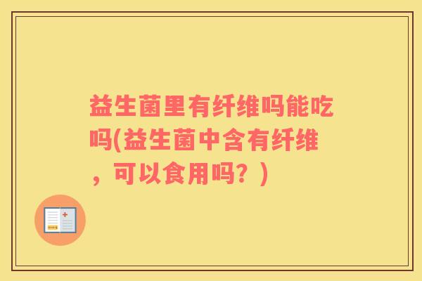 益生菌里有纤维吗能吃吗(益生菌中含有纤维，可以食用吗？)