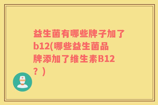 益生菌有哪些牌子加了b12(哪些益生菌品牌添加了维生素B12？)