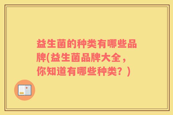 益生菌的种类有哪些品牌(益生菌品牌大全，你知道有哪些种类？)