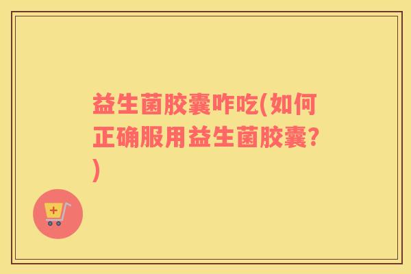 益生菌胶囊咋吃(如何正确服用益生菌胶囊？)