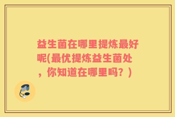 益生菌在哪里提炼最好呢(最优提炼益生菌处，你知道在哪里吗？)