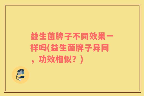 益生菌牌子不同效果一样吗(益生菌牌子异同，功效相似？)