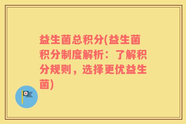 益生菌总积分(益生菌积分制度解析：了解积分规则，选择更优益生菌)