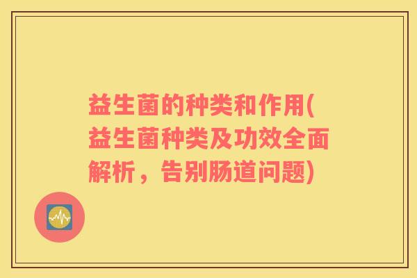 益生菌的种类和作用(益生菌种类及功效全面解析，告别肠道问题)