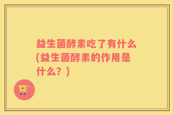 益生菌酵素吃了有什么(益生菌酵素的作用是什么？)