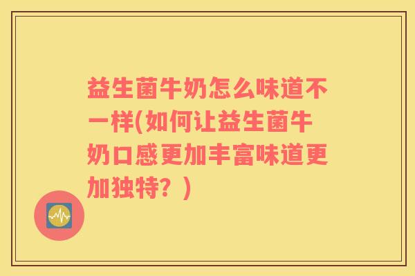 益生菌牛奶怎么味道不一样(如何让益生菌牛奶口感更加丰富味道更加独特？)