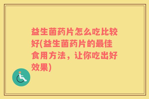 益生菌药片怎么吃比较好(益生菌药片的最佳食用方法，让你吃出好效果)