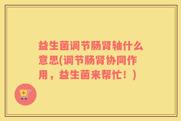 益生菌调节肠肾轴什么意思(调节肠肾协同作用，益生菌来帮忙！)