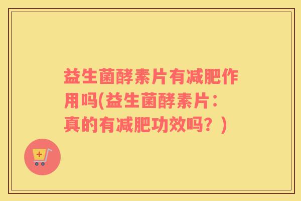 益生菌酵素片有减肥作用吗(益生菌酵素片：真的有减肥功效吗？)