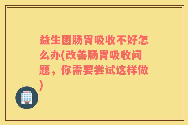 益生菌肠胃吸收不好怎么办(改善肠胃吸收问题，你需要尝试这样做)