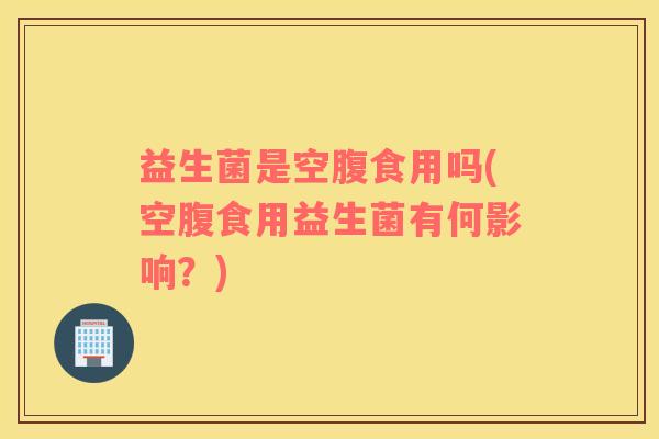 益生菌是空腹食用吗(空腹食用益生菌有何影响?) 益生菌是空腹食用吗(空腹食用益生菌有何影响?)