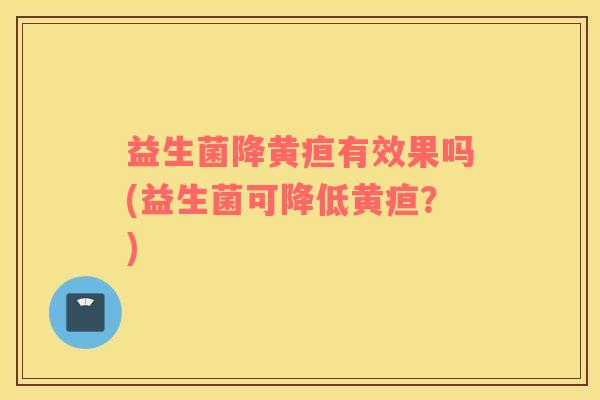 益生菌降黄疸有效果吗(益生菌可降低黄疸？)