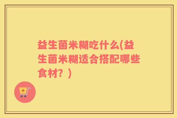 益生菌米糊吃什么(益生菌米糊适合搭配哪些食材？)