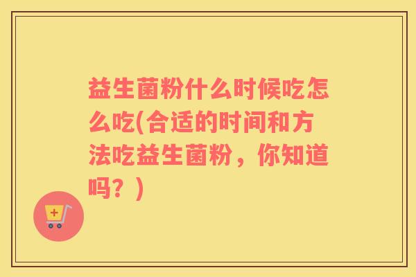 益生菌粉什么时候吃怎么吃(合适的时间和方法吃益生菌粉，你知道吗？)