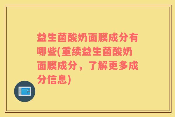 益生菌酸奶面膜成分有哪些(重续益生菌酸奶面膜成分，了解更多成分信息)
