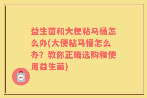 益生菌和大便粘马桶怎么办(大便粘马桶怎么办？教你正确选购和使用益生菌)