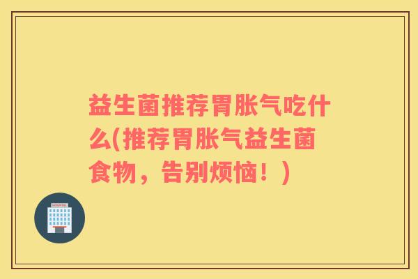 益生菌推荐胃胀气吃什么(推荐胃胀气益生菌食物，告别烦恼！)