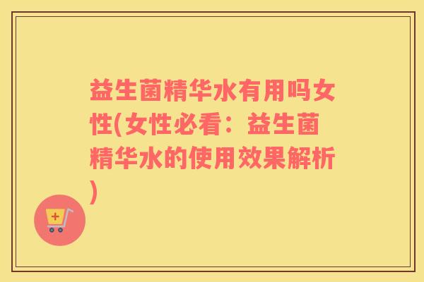 益生菌精华水有用吗女性(女性必看：益生菌精华水的使用效果解析)