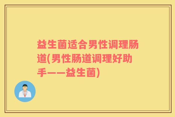 益生菌适合男性调理肠道(男性肠道调理好助手——益生菌)