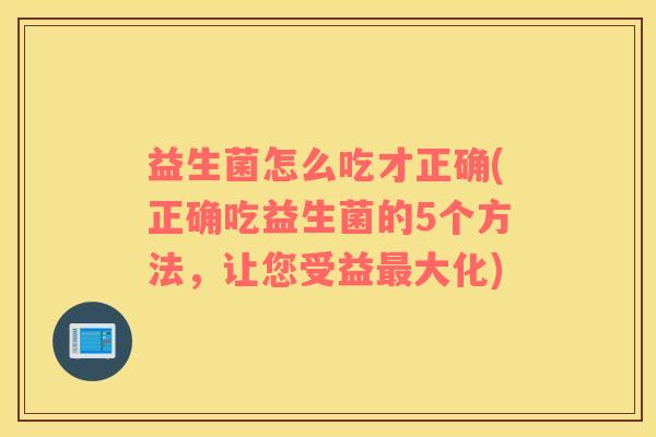 益生菌怎么吃才正确(正确吃益生菌的5个方法，让您受益大化)