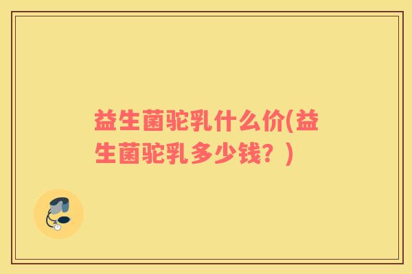 益生菌驼乳什么价(益生菌驼乳多少钱？)