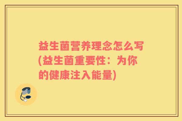 益生菌营养理念怎么写(益生菌重要性：为你的健康注入能量)