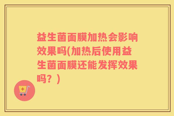 益生菌面膜加热会影响效果吗(加热后使用益生菌面膜还能发挥效果吗？)