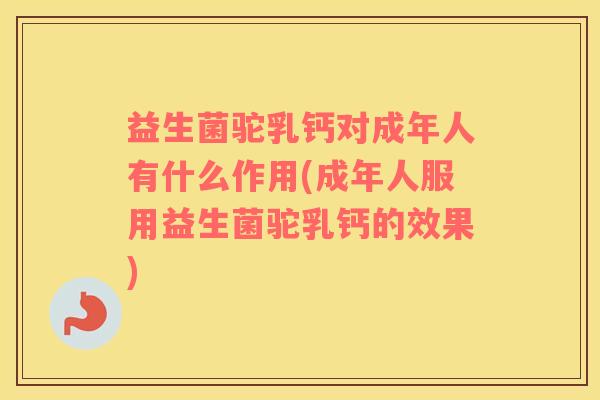 益生菌驼乳钙对成年人有什么作用(成年人服用益生菌驼乳钙的效果)