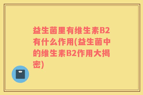 益生菌里有维生素B2有什么作用(益生菌中的维生素B2作用大揭密)