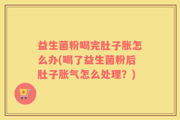 益生菌粉喝完肚子胀怎么办(喝了益生菌粉后肚子胀气怎么处理？)