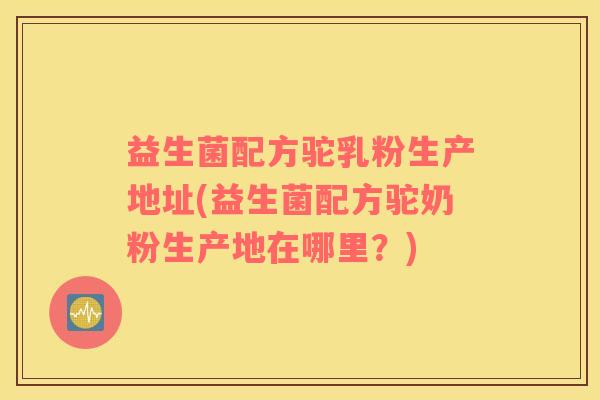 益生菌配方驼乳粉生产地址(益生菌配方驼奶粉生产地在哪里？)