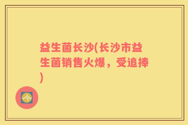 益生菌长沙(长沙市益生菌销售火爆，受追捧)
