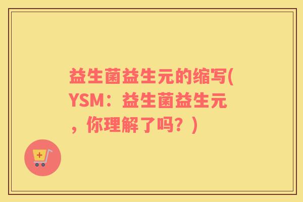 益生菌益生元的缩写(YSM：益生菌益生元，你理解了吗？)