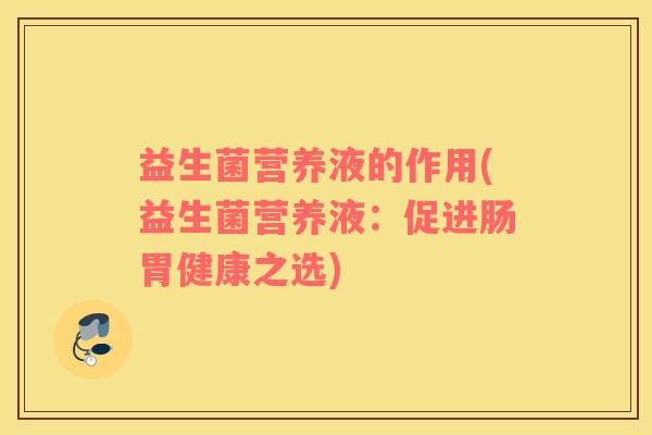 益生菌营养液的作用(益生菌营养液：促进肠胃健康之选)