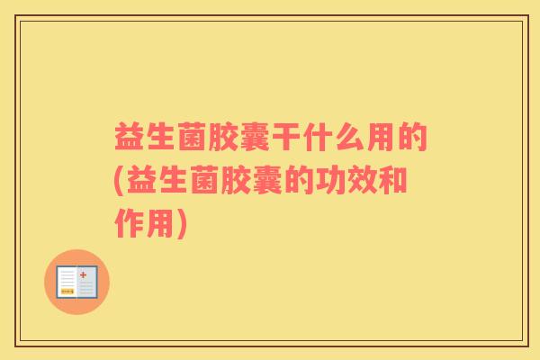 益生菌胶囊干什么用的(益生菌胶囊的功效和作用)