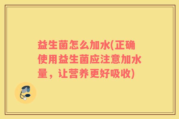 益生菌怎么加水(正确使用益生菌应注意加水量，让营养更好吸收)