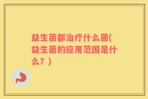 益生菌都治疗什么菌(益生菌的应用范围是什么？)
