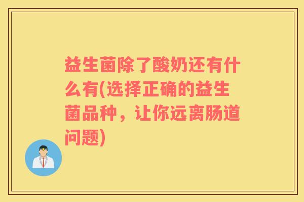 益生菌除了酸奶还有什么有(选择正确的益生菌品种，让你远离肠道问题)
