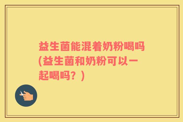 益生菌能混着奶粉喝吗(益生菌和奶粉可以一起喝吗？)