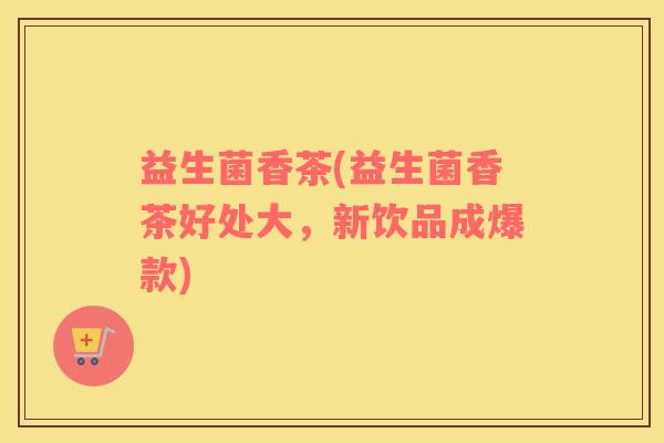 益生菌香茶(益生菌香茶好处大，新饮品成爆款)