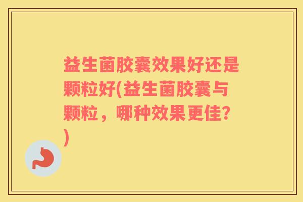 益生菌胶囊效果好还是颗粒好(益生菌胶囊与颗粒，哪种效果更佳？)