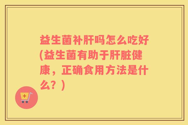 益生菌补肝吗怎么吃好(益生菌有助于肝脏健康，正确食用方法是什么？)